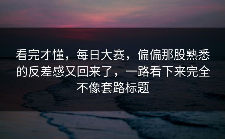 看完才懂,每日大赛,偏偏那股熟悉的反差感又回来了,一路看下来完全不像套路标题 看完才懂,每日大赛,偏偏那股熟悉的反差感又回来了,一路看下来完全不像套路标题