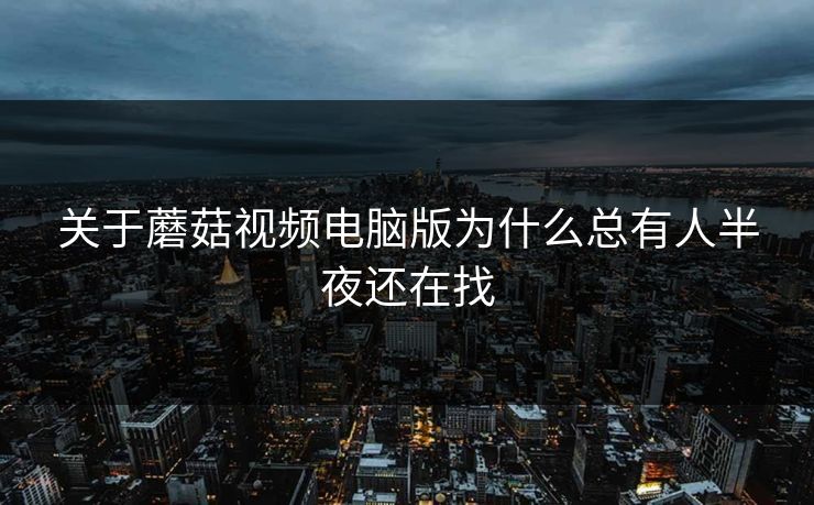 关于蘑菇视频电脑版为什么总有人半夜还在找