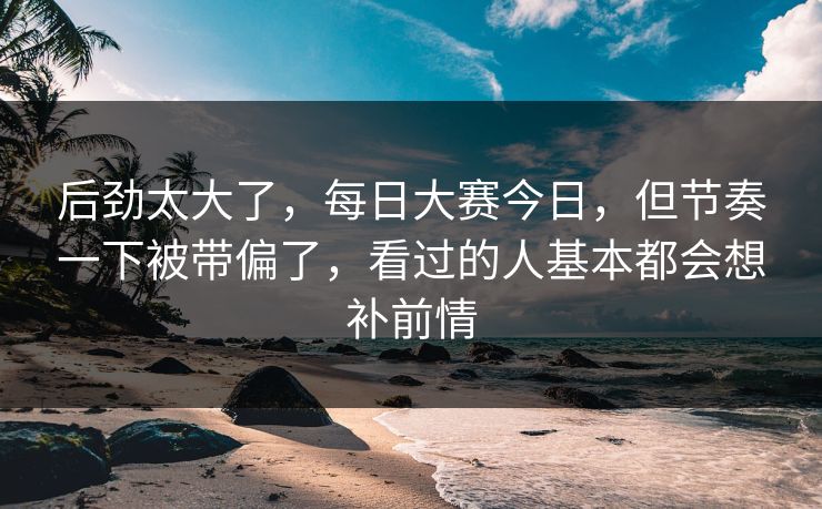 后劲太大了,每日大赛今日,但节奏一下被带偏了,看过的人基本都会想补前情 后劲太大了,每日大赛今日,但节奏一下被带偏了,看过的人基本都会想补前情