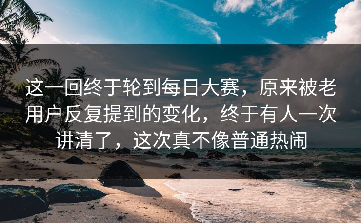 这一回终于轮到每日大赛,原来被老用户反复提到的变化,终于有人一次讲清了,这次真不像普通热闹 这一回终于轮到每日大赛,原来被老用户反复提到的变化,终于有人一次讲清了,这次真不像普通热闹