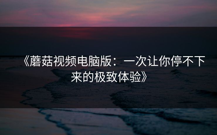 《蘑菇视频电脑版:一次让你停不下来的极致体验》 《蘑菇视频电脑版:一次让你停不下来的极致体验》