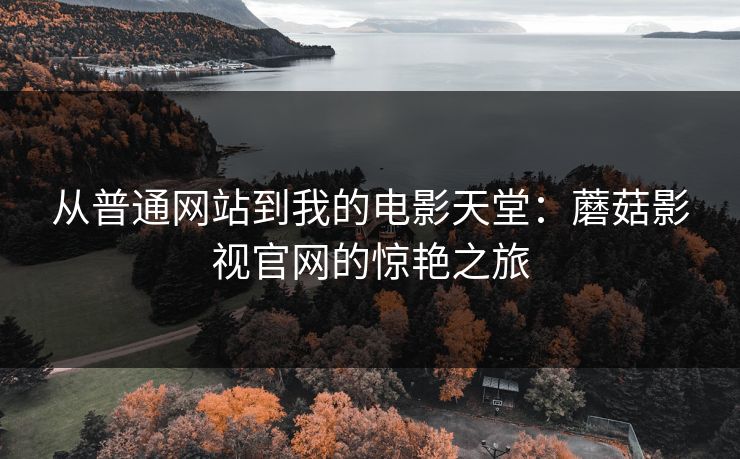 从普通网站到我的电影天堂:蘑菇影视官网的惊艳之旅 从普通网站到我的电影天堂:蘑菇影视官网的惊艳之旅