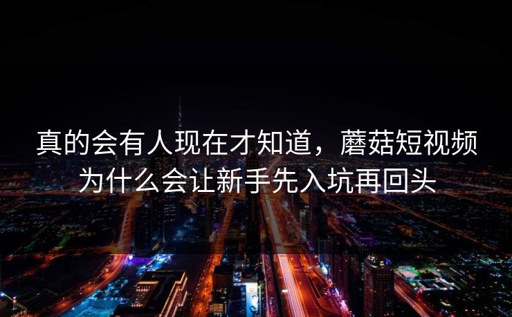 真的会有人现在才知道,蘑菇短视频为什么会让新手先入坑再回头 真的会有人现在才知道,蘑菇短视频为什么会让新手先入坑再回头