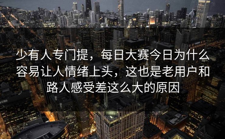 少有人专门提,每日大赛今日为什么容易让人情绪上头,这也是老用户和路人感受差这么大的原因 少有人专门提,每日大赛今日为什么容易让人情绪上头,这也是老用户和路人感受差这么大的原因