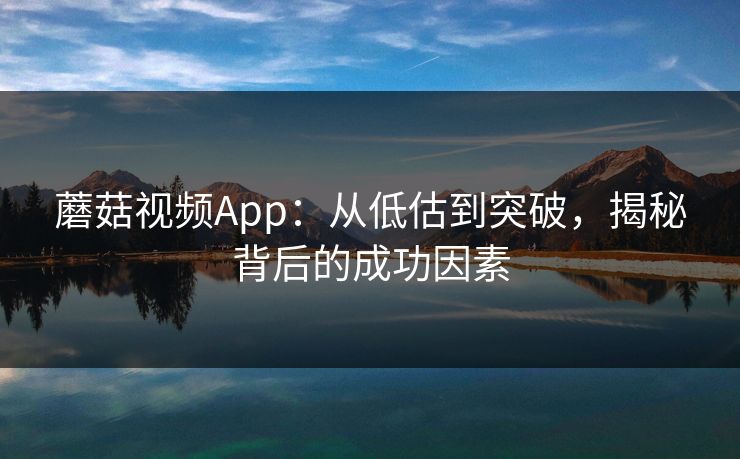 蘑菇视频App:从低估到突破,揭秘背后的成功因素 蘑菇视频App:从低估到突破,揭秘背后的成功因素