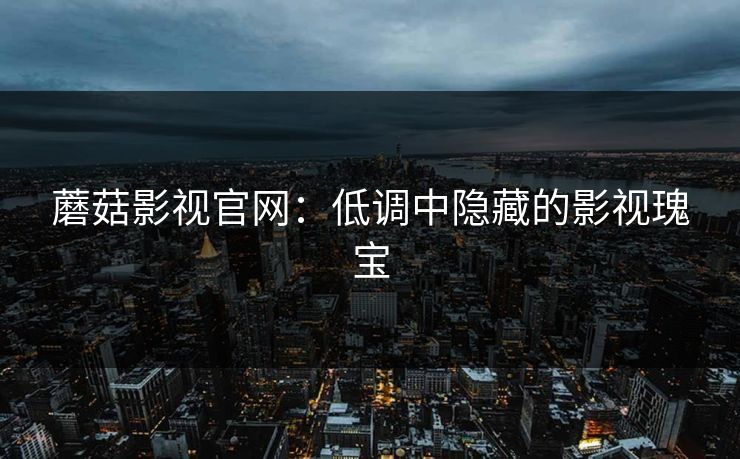 蘑菇影视官网:低调中隐藏的影视瑰宝 蘑菇影视官网:低调中隐藏的影视瑰宝