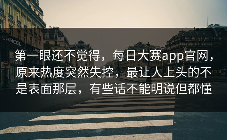 第一眼还不觉得,每日大赛app官网,原来热度突然失控,最让人上头的不是表面那层,有些话不能明说但都懂 第一眼还不觉得,每日大赛app官网,原来热度突然失控,最让人上头的不是表面那层,有些话不能明说但都懂