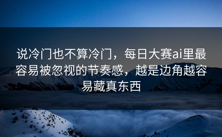 说冷门也不算冷门,每日大赛ai里最容易被忽视的节奏感,越是边角越容易藏真东西 说冷门也不算冷门,每日大赛ai里最容易被忽视的节奏感,越是边角越容易藏真东西