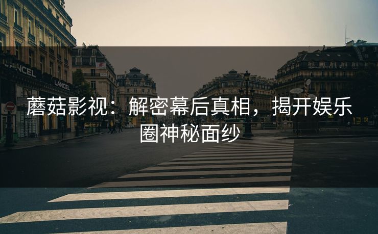 蘑菇影视:解密幕后真相,揭开娱乐圈神秘面纱 蘑菇影视:解密幕后真相,揭开娱乐圈神秘面纱