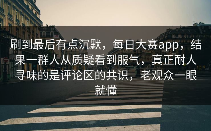 刷到最后有点沉默,每日大赛app,结果一群人从质疑看到服气,真正耐人寻味的是评论区的共识,老观众一眼就懂 刷到最后有点沉默,每日大赛app,结果一群人从质疑看到服气,真正耐人寻味的是评论区的共识,老观众一眼就懂
