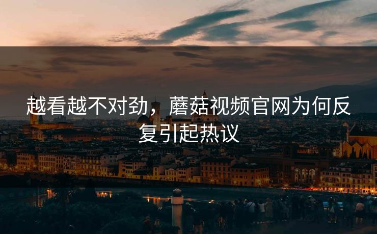 越看越不对劲,蘑菇视频官网为何反复引起热议 越看越不对劲,蘑菇视频官网为何反复引起热议
