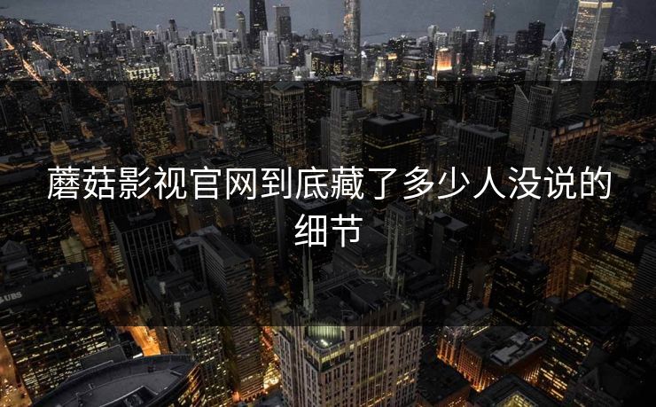 蘑菇影视官网到底藏了多少人没说的细节 蘑菇影视官网到底藏了多少人没说的细节