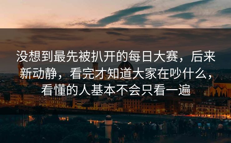 没想到最先被扒开的每日大赛,后来新动静,看完才知道大家在吵什么,看懂的人基本不会只看一遍 没想到最先被扒开的每日大赛,后来新动静,看完才知道大家在吵什么,看懂的人基本不会只看一遍
